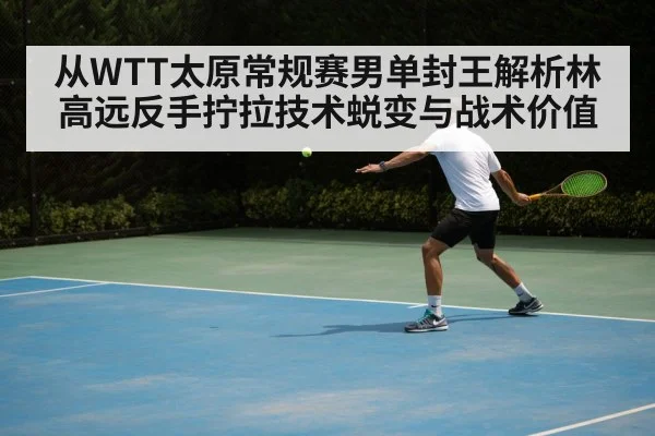 从WTT太原常规赛男单封王解析林高远反手拧拉技术蜕变与战术价值