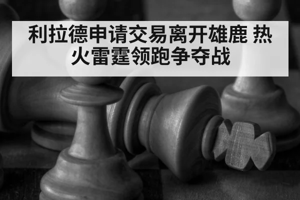 利拉德申请交易离开雄鹿 热火雷霆领跑争夺战
