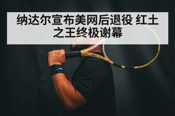 纳达尔宣布美网后退役 红土之王终极谢幕 - WorldCup2026