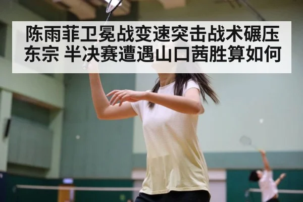 陈雨菲卫冕战变速突击战术碾压东宗 半决赛遭遇山口茜胜算如何 - WorldCup2026
